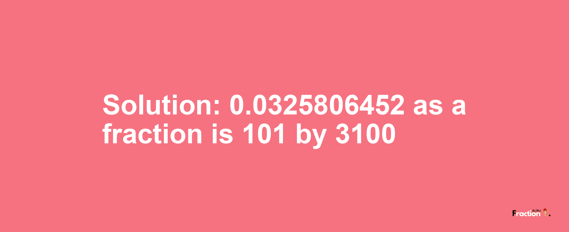 Solution:0.0325806452 as a fraction is 101/3100